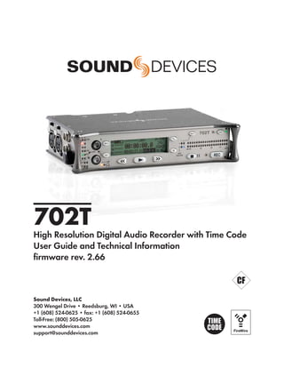 702T
High Resolution Digital Audio Recorder with Time Code
User Guide and Technical Information
ﬁrmware rev. 2.66



Sound Devices, LLC
300 Wengel Drive • Reedsburg, WI • USA
+1 (608) 524-0625 • fax: +1 (608) 524-0655
Toll-Free: (800) 505-0625
www.sounddevices.com
support@sounddevices.com
 