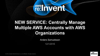 © 2016, Amazon Web Services, Inc. or its Affiliates. All rights reserved.
Anders Samuelsson
12/1/2016
NEW SERVICE: Centrally Manage
Multiple AWS Accounts with AWS
Organizations
 