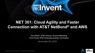 © 2016, Amazon Web Services, Inc. or its Affiliates. All rights reserved.
Amy Machi, AT&T Director, Product Marketing
Chris Porell, AT&T Enterprise Solution Consultant
November 30, 2016
NET 301: Cloud Agility and Faster
Connection with AT&T NetBond® and AWS
 