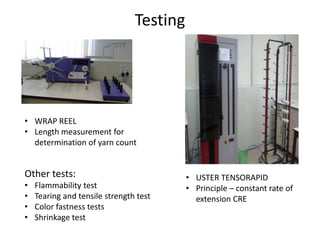 Testing
• USTER TENSORAPID
• Principle – constant rate of
extension CRE
• WRAP REEL
• Length measurement for
determination of yarn count
Other tests:
• Flammability test
• Tearing and tensile strength test
• Color fastness tests
• Shrinkage test
 