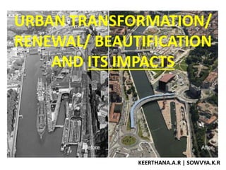 URBAN TRANSFORMATION/
RENEWAL/ BEAUTIFICATION
AND ITS IMPACTS
KEERTHANA.A.R | SOWVYA.K.R
 