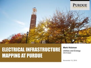 ELECTRICAL INFRASTRUCTURE
MAPPING AT PURDUE
November 12, 2015
Mark Hickman
Utilities and Energy
GIS Analyst
 