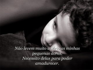 Não levem muito a sério as minhas pequenas dores. Necessito delas para poder amadurecer. 