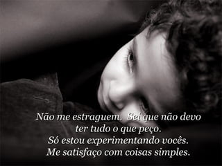 Não me estraguem.  Sei que não devo ter tudo o que peço. Só estou experimentando vocês. Me satisfaço com coisas simples. 