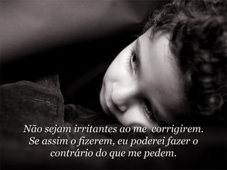 Não sejam irritantes ao me  corrigirem. Se assim o fizerem, eu poderei fazer o contrário do que me pedem. 