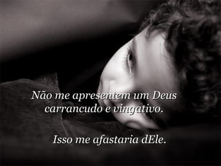Não me apresentem um Deus carrancudo e vingativo. Isso me afastaria dEle. 