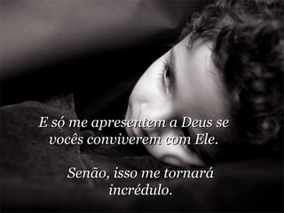 E só me apresentem a Deus se vocês conviverem com Ele. Senão, isso me tornará incrédulo. 