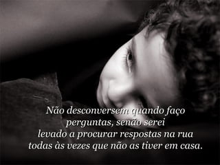 Não desconversem quando faço perguntas, senão serei levado a procurar respostas na rua todas às vezes que não as tiver em casa. 