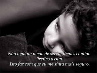 Não tenham medo de serem firmes comigo.  Prefiro assim. Isto faz com que eu me sinta mais seguro. 