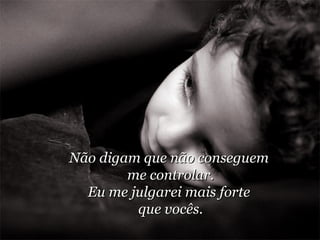 Não digam que não conseguem  me controlar. Eu me julgarei mais forte  que vocês. 