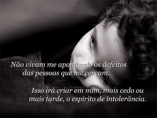 Não vivam me apontando os defeitos das pessoas que me cercam.  Isso irá criar em mim, mais cedo ou mais tarde, o espírito de intolerância. 
