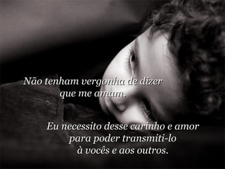 Não tenham vergonha de dizer que me amam. Eu necessito desse carinho e amor para poder transmiti-lo à vocês e aos outros. 