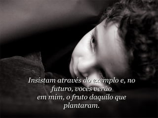 Insistam através do exemplo e, no futuro, vocês verão em mim, o fruto daquilo que plantaram. 