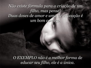 Não existe fórmula para a criação de um filho, mas pense! Duas doses de amor e uma de educação é um bom começo. O EXEMPLO não é a melhor forma de educar seu filho, ele é a única. 