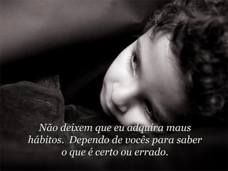 Não deixem que eu adquira maus hábitos.  Dependo de vocês para saber o que é certo ou errado. 