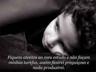Fiquem atentos ao meu estudo e não façam minhas tarefas, assim ficarei preguiçoso e nada produzirei. 