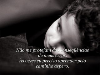 Não me protejam das conseqüências de meus erros. Às vezes eu preciso aprender pelo caminho áspero. 
