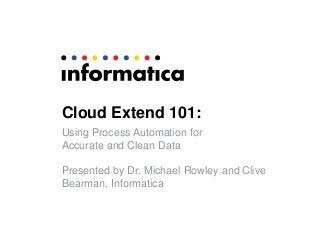 Cloud Extend 101:
Using Process Automation for
Accurate and Clean Data
Presented by Dr. Michael Rowley and Clive
Bearman, Informatica
 