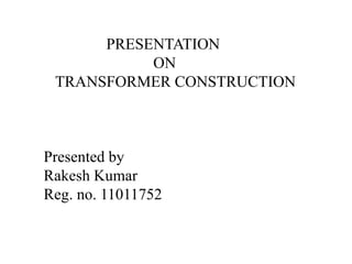 PRESENTATION
ON
TRANSFORMER CONSTRUCTION
Presented by
Rakesh Kumar
Reg. no. 11011752
 