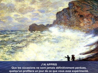 J’AI APPRIS Que les occasions ne sont jamais définitivement perdues, quelqu’un profitera un jour de ce que vous avez expérimenté. 