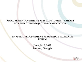 PROCUREMENT OVERSIGHT AND MONITORING – A MEANS
FOR EFFECTIVE PROJECT IMPLEMENTATION
11th PUBLIC PROCUREMENT KNOWLEDGE EXCHANGE
FORUM
June, 9-12, 2015
Batumi, Georgia
1
 