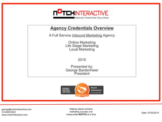 Helping clients achieve
marketing success one
measurable NOTCH at a time
george@notchinteractive.com
312-600-5323
www.notchinteractive.com
Date: 07/02/2015
Agency Credentials Overview
A Full Service Inbound Marketing Agency
Online Marketing
Life Stage Marketing
Local Marketing
2015
Presented by:
George Bardenheier
President
 