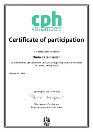 Certificate of participation
It is hereby confirmed that
Jump for Life - 2015
Ouria Kazemzadeh
as a member of Cph Volunteers since 2015 has participated as a volunteer
in 1 event, among those:
Copenhagen, the 21-09-2015
Stine Nepper-Christensen
Project manager Cph Volunteers
 