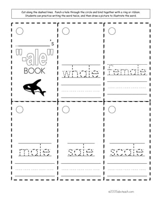 Cut along the dashed lines. Punch a hole through the circle and bind together with a ring or ribbon.
        Students can practice writing the word twice, and then draw a picture to illustrate the word.




__   _________’s


      BOOK
                                      whale female
                                      ///// /////



male sale scale
///// ///// /////
                                                                              ©2005abcteach.com
 