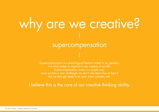 why are we creative?
supercompensation
Supercompensation is a phisiologycal feature coded in our genetics,
it is what makes us improve in any aspects of our life.
Supercompensation works in a simple way:
once we face a new challenge, we don’t only learn how to face it
but we also get ready to an even more complex one.
I believe this is the core of our creative thinking ability.
© Fabio Arangio - Graphic designer & instructor
 