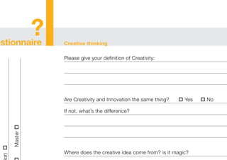 Creative thinkingestionnaire
or)
Master
?
Please give your definition of Creativity:
Are Creativity and Innovation the same thing?  Yes  No
If not, what’s the difference?
Where does the creative idea come from? is it magic?
 