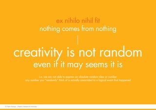 creativity is not random
even if it may seems it is
i.e. we are not able to express an absolute random idea or number
any number you “randomly” think of is actually associated to a logical event that happened
ex nihilo nihil fit
nothing comes from nothing
© Fabio Arangio - Graphic designer & instructor
 