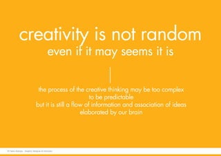the process of the creative thinking may be too complex
to be predictable
but it is still a flow of information and association of ideas
elaborated by our brain
creativity is not random
even if it may seems it is
© Fabio Arangio - Graphic designer & instructor
 