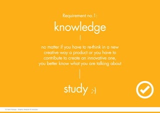 no matter if you have to re-think in a new
creative way a product or you have to
contribute to create an innovative one,
you better know what you are talking about
Requirement no.1:
knowledge
study ;-)
© Fabio Arangio - Graphic designer & instructor
 