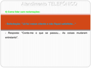 Atendimento TELEFÓNICO
4) Como lidar com reclamações:
- Solicitação: "Já fui vosso cliente e não fiquei satisfeito...“
- Resposta: "Conte-me o que se passou... As coisas mudaram
entretanto".
 