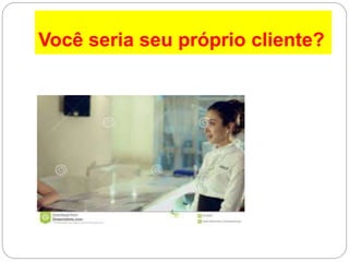 Você seria seu próprio cliente?
 