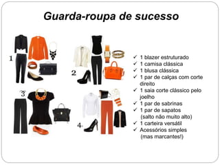  1 blazer estruturado
 1 camisa clássica
 1 blusa clássica
 1 par de calças com corte
direito
 1 saia corte clássico pelo
joelho
 1 par de sabrinas
 1 par de sapatos
(salto não muito alto)
 1 carteira versátil
 Acessórios simples
(mas marcantes!)
Guarda-roupa de sucesso
 