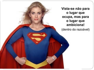 Vista-se não para
o lugar que
ocupa, mas para
o lugar que
ambiciona!
(dentro do razoável)
 