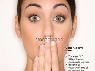 Vocabulário
O que não deve
fazer:
 Tratar por “tu”
 Utilizar termos
demasiado técnicos
 Recorrer a
estrangeirismos ou
 