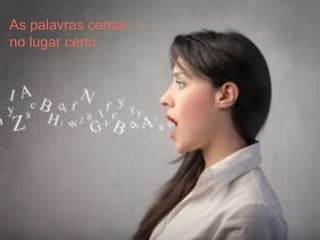 As palavras certas…
no lugar certo
 