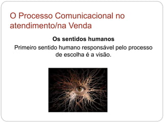 O Processo Comunicacional no
atendimento/na Venda
Os sentidos humanos
Primeiro sentido humano responsável pelo processo
de escolha é a visão.
 