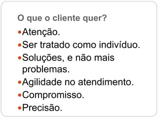 O que o cliente quer?
Atenção.
Ser tratado como indivíduo.
Soluções, e não mais
problemas.
Agilidade no atendimento.
Compromisso.
Precisão.
 