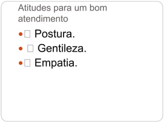 Atitudes para um bom
atendimento
 Postura.
 Gentileza.
 Empatia.
 