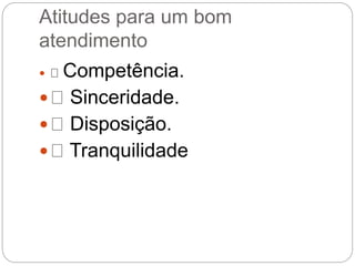 Atitudes para um bom
atendimento
 Competência.
 Sinceridade.
 Disposição.
 Tranquilidade
 