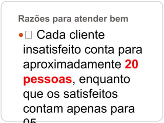 Razões para atender bem
 Cada cliente
insatisfeito conta para
aproximadamente 20
pessoas, enquanto
que os satisfeitos
contam apenas para
 