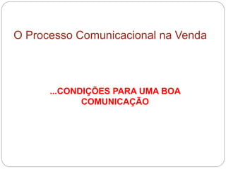 O Processo Comunicacional na Venda
...CONDIÇÕES PARA UMA BOA
COMUNICAÇÃO
 