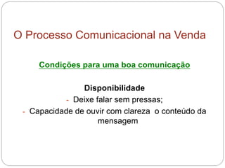 O Processo Comunicacional na Venda
Condições para uma boa comunicação
Disponibilidade
- Deixe falar sem pressas;
- Capacidade de ouvir com clareza o conteúdo da
mensagem
 