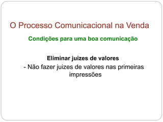 O Processo Comunicacional na Venda
Condições para uma boa comunicação
Eliminar juízes de valores
- Não fazer juizes de valores nas primeiras
impressões
 
