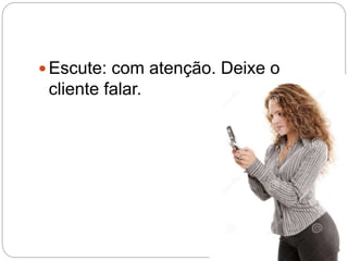  Escute: com atenção. Deixe o
cliente falar.
 