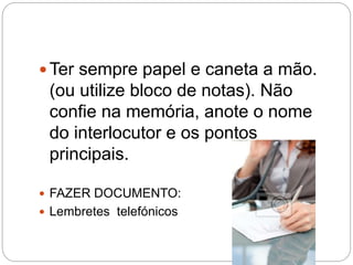  Ter sempre papel e caneta a mão.
(ou utilize bloco de notas). Não
confie na memória, anote o nome
do interlocutor e os pontos
principais.
 FAZER DOCUMENTO:
 Lembretes telefónicos
 