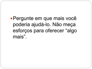 Pergunte em que mais você
poderia ajudá-lo. Não meça
esforços para oferecer “algo
mais”.
 